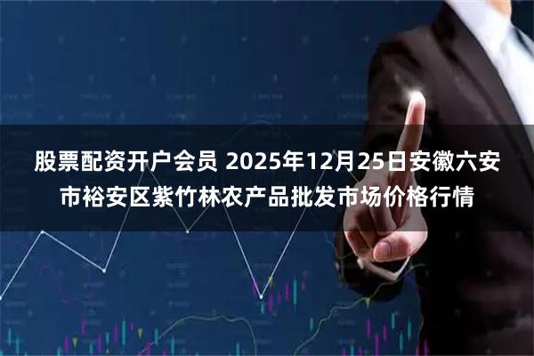 股票配资开户会员 2025年12月25日安徽六安市裕安区紫竹林农产品批发市场价格行情