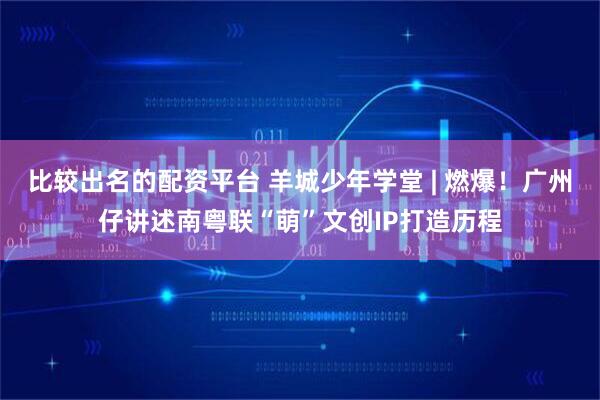 比较出名的配资平台 羊城少年学堂 | 燃爆！广州仔讲述南粤联“萌”文创IP打造历程