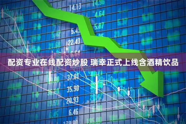 配资专业在线配资炒股 瑞幸正式上线含酒精饮品