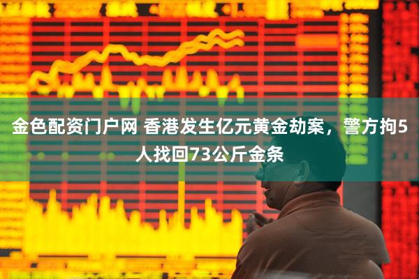 金色配资门户网 香港发生亿元黄金劫案，警方拘5人找回73公斤金条