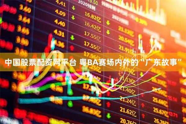 中国股票配资网平台 粤BA赛场内外的“广东故事”