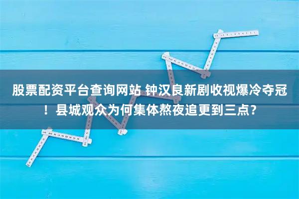 股票配资平台查询网站 钟汉良新剧收视爆冷夺冠!县城观众为何集体熬夜追更到三点?