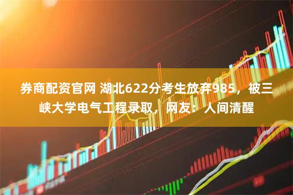 券商配资官网 湖北622分考生放弃985，被三峡大学电气工程录取，网友：人间清醒