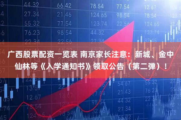 广西股票配资一览表 南京家长注意：新城、金中仙林等《入学通知书》领取公告（第二弹）！