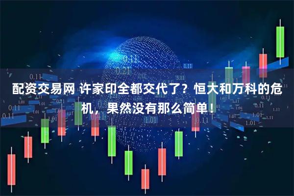 配资交易网 许家印全都交代了?恒大和万科的危机,果然没有那么简单!