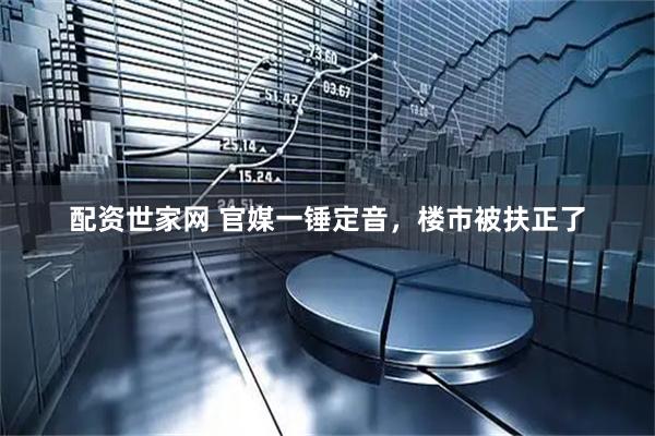 配资世家网 官媒一锤定音，楼市被扶正了