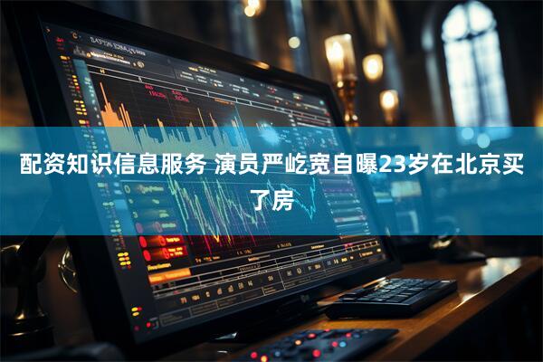 配资知识信息服务 演员严屹宽自曝23岁在北京买了房