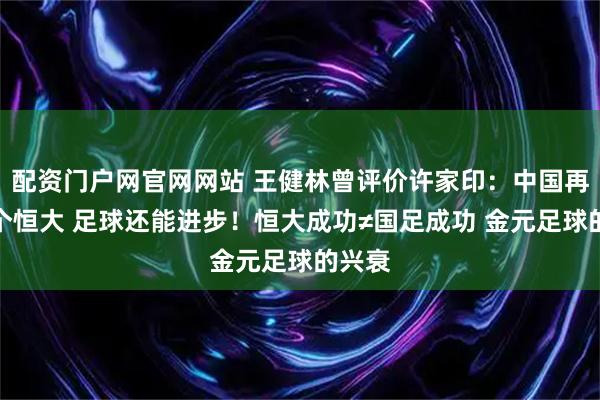配资门户网官网网站 王健林曾评价许家印：中国再多几个恒大 足球还能进步！恒大成功≠国足成功 金元足球的兴衰