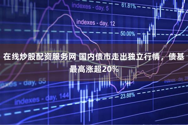 在线炒股配资服务网 国内债市走出独立行情，债基最高涨超20%