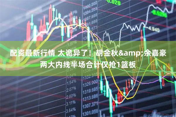 配资最新行情 太诡异了！胡金秋&余嘉豪两大内线半场合计仅抢1篮板