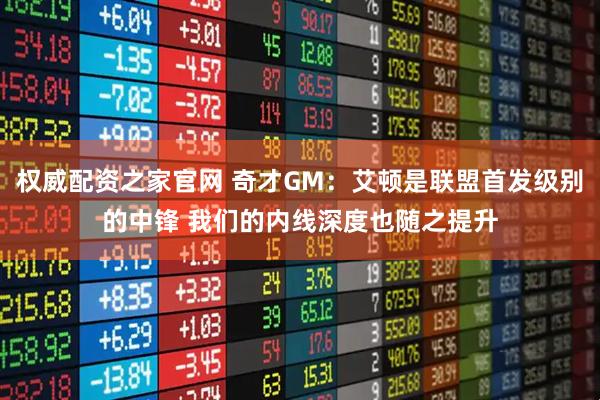 权威配资之家官网 奇才GM：艾顿是联盟首发级别的中锋 我们的内线深度也随之提升