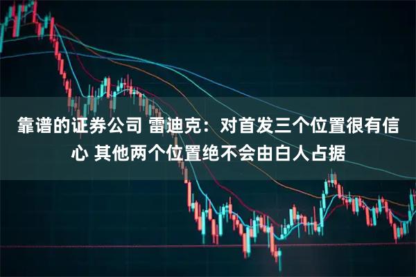 靠谱的证券公司 雷迪克：对首发三个位置很有信心 其他两个位置绝不会由白人占据