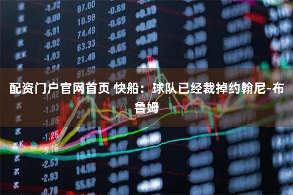 配资门户官网首页 快船：球队已经裁掉约翰尼-布鲁姆