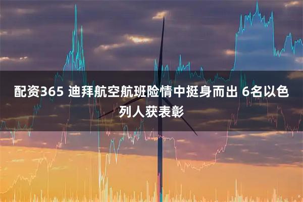 配资365 迪拜航空航班险情中挺身而出 6名以色列人获表彰