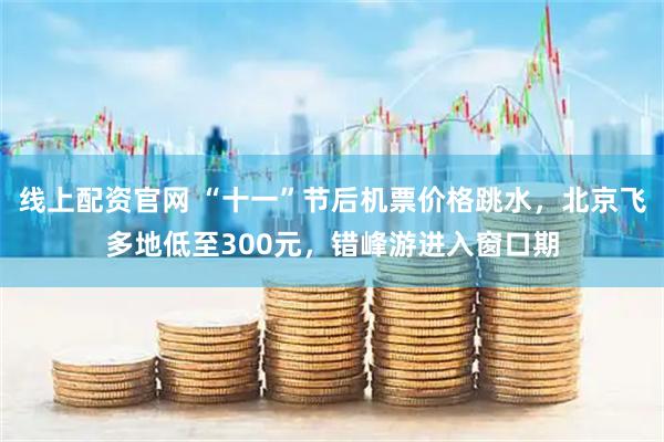 线上配资官网 “十一”节后机票价格跳水，北京飞多地低至300元，错峰游进入窗口期