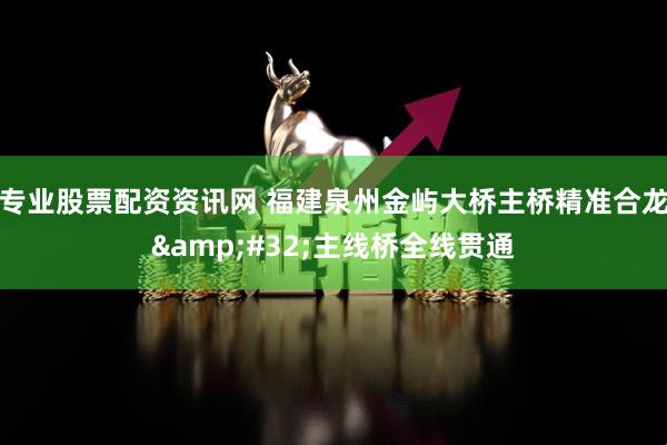 专业股票配资资讯网 福建泉州金屿大桥主桥精准合龙 主线桥全线贯通